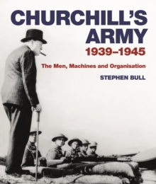 Churchill's Army : 1939 1945 The men, machines and organisation