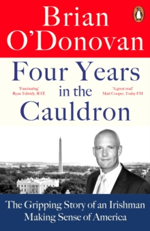 Four Years in the Cauldron : The Gripping Story of an Irishman Making Sense of America