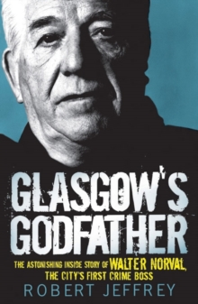 Glasgow's Godfather : The Astonishing Inside Story of Walter Norval, the City's First Crime Boss