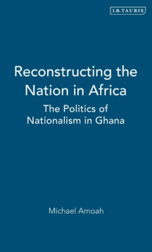 Reconstructing the Nation in Africa : The Politics of Nationalism in Ghana, Hardback Book Reconstructing the Nation in Africa : The Politics of Nationalism in Ghana, Hardback Book