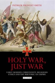 Holy War, Just War : Early Modern Christianity, Religious Ethics and the Rhetoric of Empire, Hardback Book Holy War, Just War : Early Modern Christianity, Religious Ethics and the Rhetoric of Empire, Hardback Book