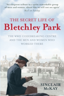 The Secret Life of Bletchley Park : The History of the Wartime Codebreaking Centre by the Men and Women Who Were There