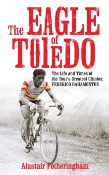 The Eagle of Toledo : The Life and Times of Federico Bahamontes, Hardback Book The Eagle of Toledo : The Life and Times of Federico Bahamontes, Hardback Book