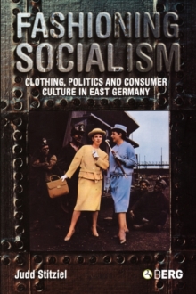 Fashioning Socialism : Clothing, Politics and Consumer Culture in East Germany