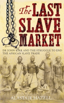 The Last Slave Market : Dr John Kirk and the End of Slavery in East Africa, Hardback Book The Last Slave Market : Dr John Kirk and the End of Slavery in East Africa, Hardback Book