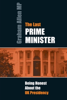 The Last Prime Minister : Being Honest About the UK Presidency