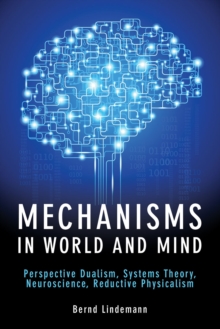 Mechanisms in World and Mind : Perspective Dualism, Systems Theory, Neuroscience, Reductive Physicalism