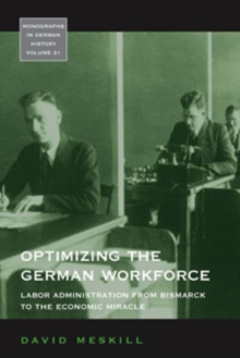 Optimizing the German Workforce : Labor Administration from Bismarck to the Economic Miracle