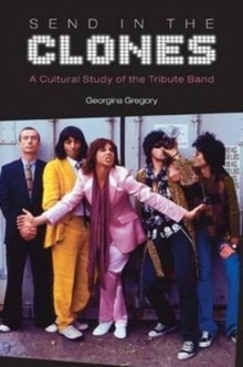 Send in the Clones : A Cultural Study of the Tribute Band, Hardback Book Send in the Clones : A Cultural Study of the Tribute Band, Hardback Book
