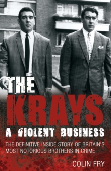 The Krays: A Violent Business : The Definitive Inside Story of Britain's Most Notorious Brothers in Crime