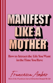 Manifest Like a Mother : How to attract the life you want in the time you have