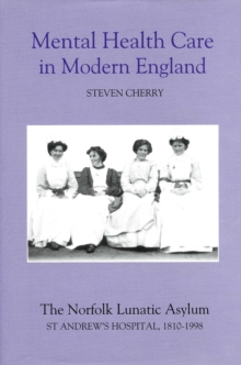 Mental Health Care in Modern England : The Norfolk Lunatic Asylum/St Andrew's Hospital, 1810-1998