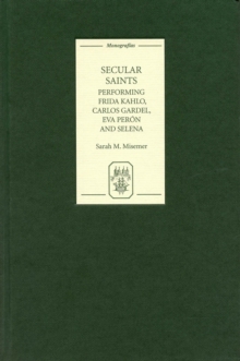 Secular Saints : Performing Frida Kahlo, Carlos Gardel, Eva Peron, and Selena