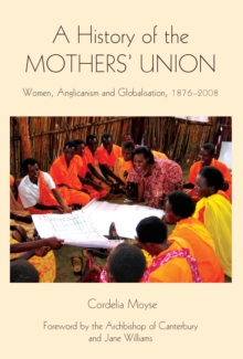 A History of the Mothers' Union : Women, Anglicanism and Globalisation, 1876-2008