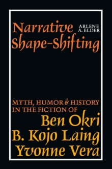 Narrative Shape-Shifting : Myth, Humor and History in the Fiction of Ben Okri, B. Kojo Laing and Yvonne Vera