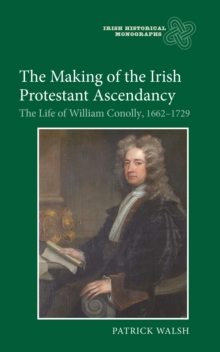 The Making of the Irish Protestant Ascendancy : The Life of William Conolly, 1662-1729