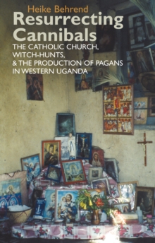 Resurrecting Cannibals : The Catholic Church, Witch-Hunts and the Production of Pagans in Western Uganda