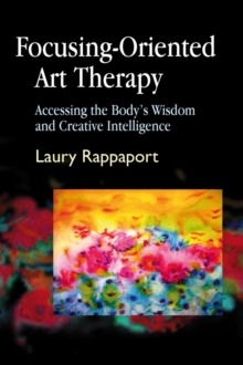 Focusing-Oriented Art Therapy : Accessing the Body's Wisdom and Creative Intelligence