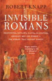 Invisible Romans : Prostitutes, outlaws, slaves, gladiators, ordinary men and women ... the Romans that history forgot