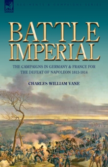 Battle Imperial : the Campaigns in Germany & France for the Defeat of Napoleon 1813-1814