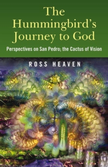 The Hummingbird's Journey to God : Perspectives on San Pedro -  the Cactus of Vision