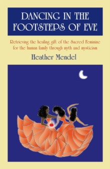 Dancing In The Footsteps Of Eve : Retrieving the Healing Gift of the Sacred Feminine for the Human Family through Myth and Mysticism