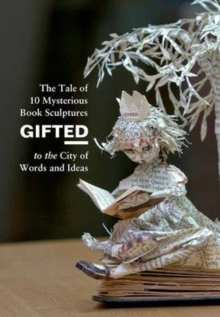 Gifted : The Tale of 10 Mysterious Book Sculptures Gifted to the City of Words and Ideas, Hardback Book Gifted : The Tale of 10 Mysterious Book Sculptures Gifted to the City of Words and Ideas, Hardback Book