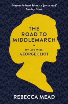 The Road to Middlemarch : My Life with George Eliot