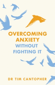 Overcoming Anxiety Without Fighting It : The powerful self help book for anxious people from Dr Tim Cantopher, bestselling author of "Depressive Illness: The Curse of the Strong"