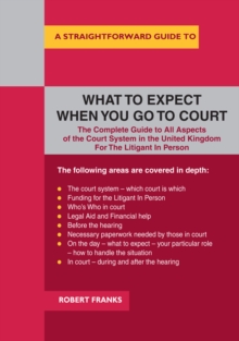 A Straightforward Guide To What To Expect When You Go To Court : The Complete Guide to All Aspects of the Court System in the United Kingdom For The Litigant In Person, Paperback Book A Straightforward Guide To What To Expect When You Go To Court : The Complete Guide to All Aspects of the Court System in the United Kingdom For The Litigant In Person, Paperback Book
