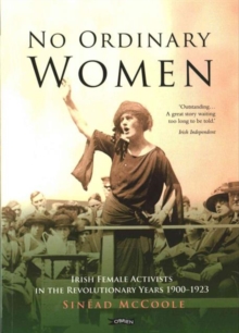 No Ordinary Women : Irish Female Activists in the Revolutionary Years 1900-1923