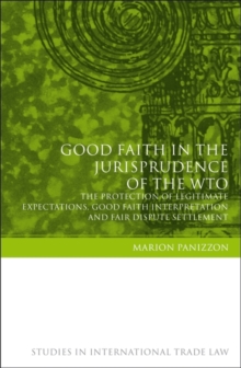 Good Faith in the Jurisprudence of the WTO : The Protection of Legitimate Expectations, Good Faith Interpretation and Fair Dispute Settlement