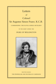 LETTERS of COLONEL SIR AUGUSTUS SIMON FRAZER KCB COMMANDING THE ROYAL HORSE ARTILLERY DURING THE PENINSULAR AND WATERLOO CAMPAIGNS, Hardback Book LETTERS of COLONEL SIR AUGUSTUS SIMON FRAZER KCB COMMANDING THE ROYAL HORSE ARTILLERY DURING THE PENINSULAR AND WATERLOO CAMPAIGNS, Hardback Book