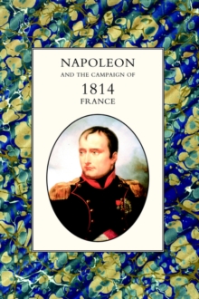 Napoleon and the Campaign of 1814 : France, Hardback Book Napoleon and the Campaign of 1814 : France, Hardback Book