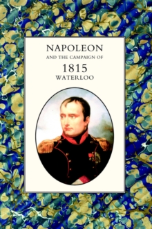 Napoleon and the Campaign of 1815 : Waterloo, Hardback Book Napoleon and the Campaign of 1815 : Waterloo, Hardback Book