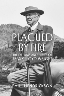 Plagued By Fire : The Dreams and Furies of Frank Lloyd Wright, Hardback Book Plagued By Fire : The Dreams and Furies of Frank Lloyd Wright, Hardback Book