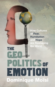 The Geopolitics of Emotion : How Cultures of Fear, Humiliation and Hope are Reshaping the World