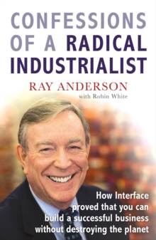 Confessions of a Radical Industrialist : How Interface proved that you can build a successful business without destroying the planet