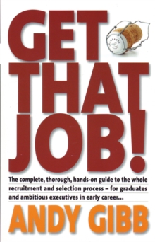 Get That Job! : The Complete, Thorough, Hands-on Guide to the Whole Recruitment and Selection Process - For Graduates and Ambitious Executives in Early Career...