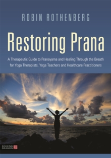 Restoring Prana : A Therapeutic Guide to Pranayama and Healing Through the Breath for Yoga Therapists, Yoga Teachers, and Healthcare Practitioners