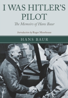 I Was Hitler's Pilot : The Memoirs of Hans Baur, Hardback Book I Was Hitler's Pilot : The Memoirs of Hans Baur, Hardback Book