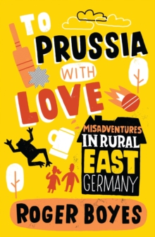 To Prussia With Love : Misadventures in Rural East Germany