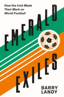 Emerald Exiles : How the Irish Made Their Mark on World Football