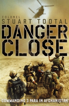 Danger Close : The True Story of Helmand from the Leader of 3 PARA