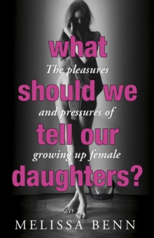 What Should We Tell Our Daughters? : The Pleasures and Pressures of Growing Up Female