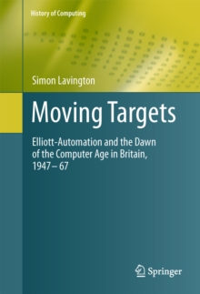 Moving Targets : Elliott-Automation and the Dawn of the Computer Age in Britain, 1947 - 67