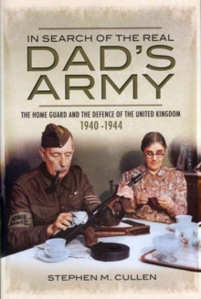 In Search of the Real Dad's Army : The Home Guard and the Defence of the United Kingdom 1940-1944, Hardback Book In Search of the Real Dad's Army : The Home Guard and the Defence of the United Kingdom 1940-1944, Hardback Book