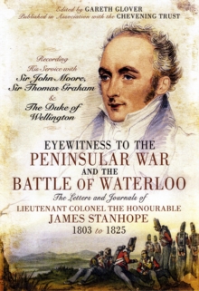 Eyewitness to the Peninsular War and the Battle of Waterloo : The Letters and Journals of Lieutenant Colonel James Stanhope 1803 to 1825 Recording His Service with Sir John Moore, Sir Thomas Graham an, Hardback Book Eyewitness to the Peninsular War and the Battle of Waterloo : The Letters and Journals of Lieutenant Colonel James Stanhope 1803 to 1825 Recording His Service with Sir John Moore, Sir Thomas Graham an, Hardback Book