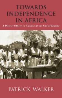 Towards Independence in Africa : A District Officer in Uganda at the End of Empire, Hardback Book Towards Independence in Africa : A District Officer in Uganda at the End of Empire, Hardback Book