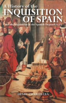 A History of the Inquisition of Spain : And the Inquisition in the Spanish Dependencies